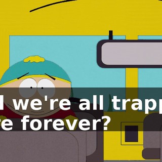 and we're all trapped here forever?
