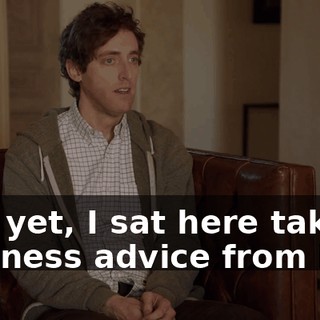 And yet, I sat here taking business advice from him.