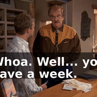 Whoa. Well... you have a week.
