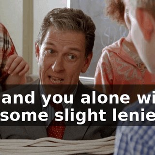 you and you alone will see some slight leniency.