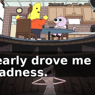 nearly drove me to madness.