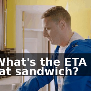 - What's the ETA on that sandwich?