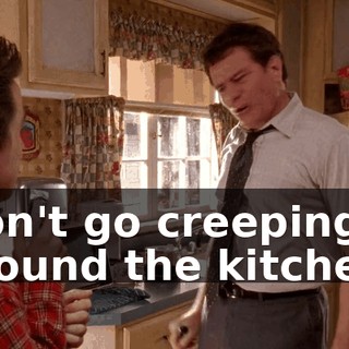 Don't go creeping around the kitchen.