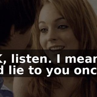 OK, listen. I mean, I did lie to you once,