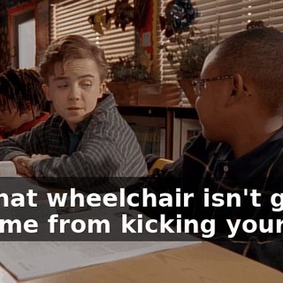 So, that wheelchair isn't gonna stop me from kicking your ass.