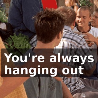 You're always hanging out