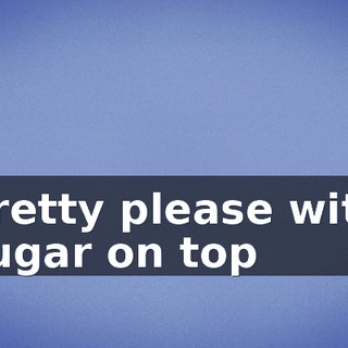 ♪ Pretty please with sugar on top ♪
