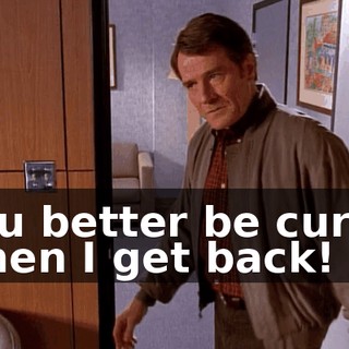 You better be cured when I get back!