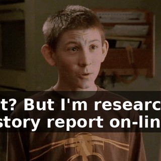 What? But I'm researching a history report on-line.