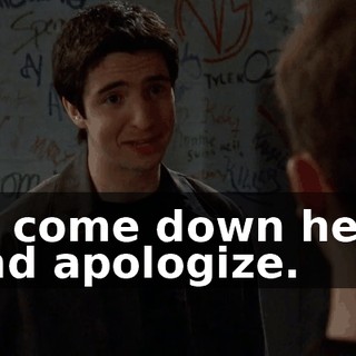to come down here and apologize.