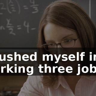 I pushed myself into working three jobs.
