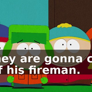 They are gonna cut off his fireman.