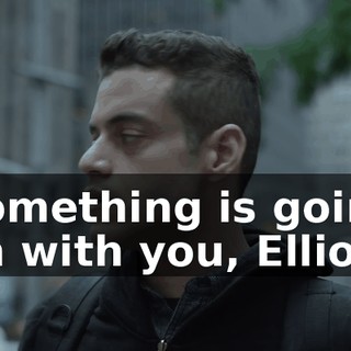 Something is going on with you, Elliot.