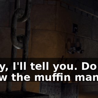 Okay, I'll tell you. Do you know the muffin man?