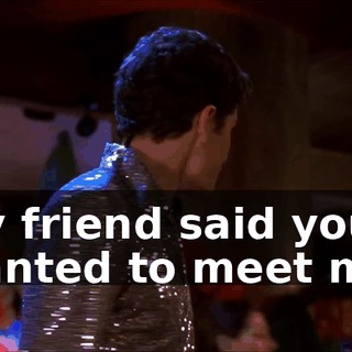 My friend said you wanted to meet me.