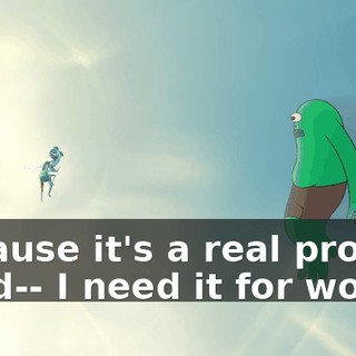 because it's a real prob-- I need-- I need it for work.