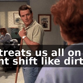 He treats us all on the night shift like dirt.