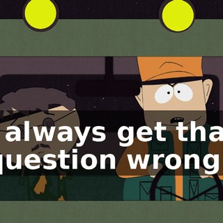 I always get that question wrong.