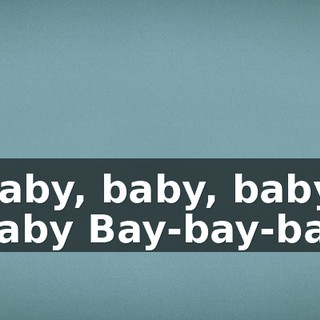 ♪ Baby, baby, baby, baby Bay-bay-bay ♪