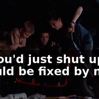 If you'd just shut up, it would be fixed by now.