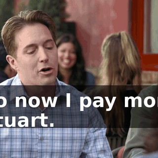 -So now I pay more. -Stuart.