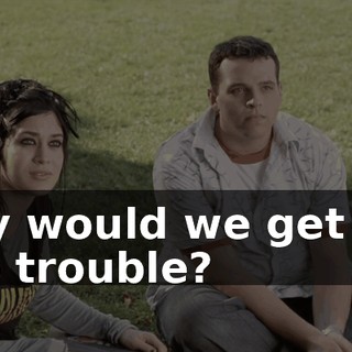 Why would we get you into trouble?