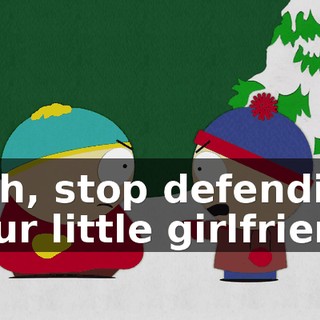 Ugh, stop defending your little girlfriend