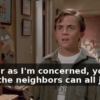 As far as I'm concerned, you and the neighbors can all just--