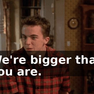 We're bigger than you are.