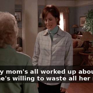 And my mom's all worked up about it, and she's willing to waste all her money