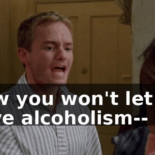 Now you won't let me have alcoholism--