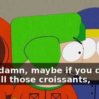 God damn, maybe if you didn't eat all those croissants,
