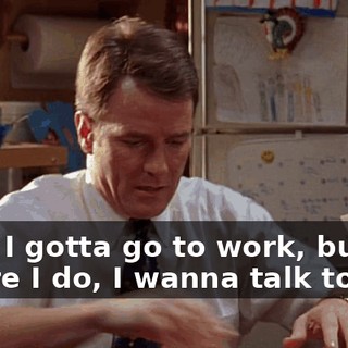 look, I gotta go to work, but before I do, I wanna talk to you.