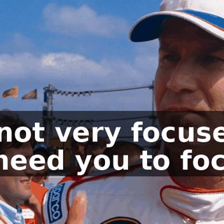 You're not very focused right now. I need you to focus.
