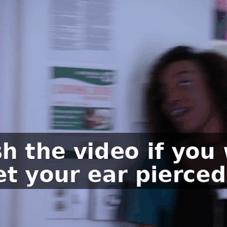 Finish the video if you want to get your ear pierced.