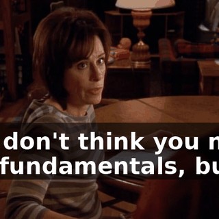 you don't think you need the fundamentals, but...