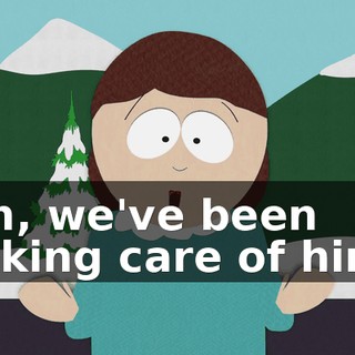 Uh, we've been taking care of him.
