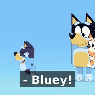 - Bluey!