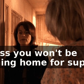 Guess you won't be coming home for supper.