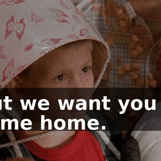 But we want you to come home.