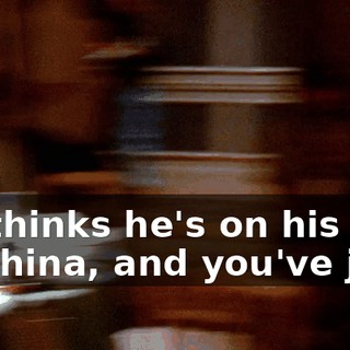 He thinks he's on his way to China, and you've just