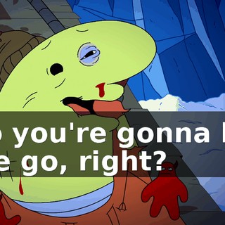 So you're gonna let me go, right?