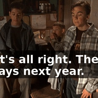 That's all right. There's always next year.
