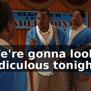We're gonna look ridiculous tonight.