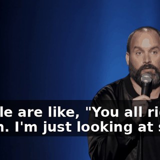 People are like, "You all right?" "Yeah. I'm just looking at shit.