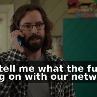 and tell me what the fuck is going on with our network.