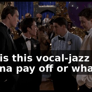 Oz, is this vocal-jazz shit gonna pay off or what?