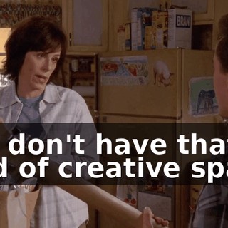 You don't have that kind of creative spark.