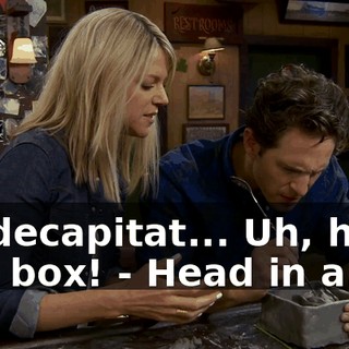 - a decapitat... Uh, head in a box! - Head in a...