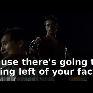 Because there's going to be nothing left of your face.